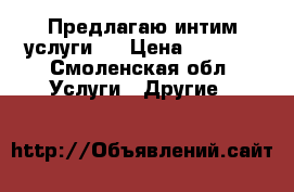 Предлагаю интим услуги   › Цена ­ 1 000 - Смоленская обл. Услуги » Другие   